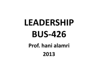 LEADERSHIP
BUS-426
Prof. hani alamri
2013

 