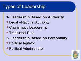 Types of Leadership
1- Leadership Based on Authority.
Legal –Rational Authority
Charismatic Leadership
Traditional Rule
2- Leadership Based on Personality
Political Agitator
Political Administrator
 