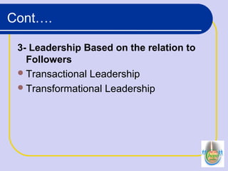 Cont….
3- Leadership Based on the relation to
Followers
Transactional Leadership
Transformational Leadership
 