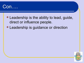 Con….
Leadership is the ability to lead, guide,
direct or influence people.
Leadership is guidance or direction
 