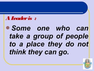 Some one who can
take a group of people
to a place they do not
think they can go.
ALeaderis :
 