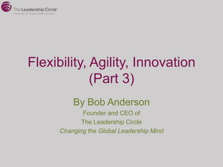 Flexibility, Agility, Innovation
             (Part 3)
          By Bob Anderson
             Founder and CEO of
             The Leadership Circle
      Changing the Global Leadership Mind
 