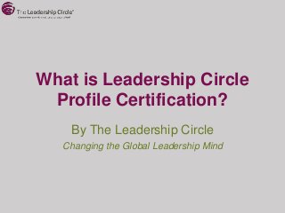 What is Leadership Circle
 Profile Certification?
    By The Leadership Circle
   Changing the Global Leadership Mind
 