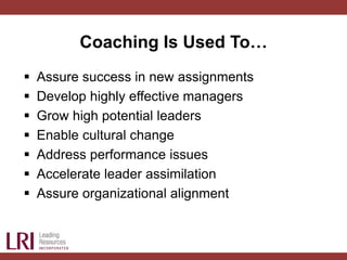 Coaching Is Used To…
 Assure success in new assignments
 Develop highly effective managers
 Grow high potential leaders...