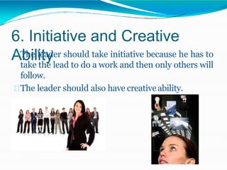 6. Initiative and Creative
Ability
The leader should take initiative because he has to
take the lead to do a work and then only others will
follow.
The leader should also have creativeability.
 