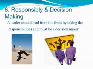 8. Responsibly & Decision
Making
A leader should lead from the front by taking the
responsibilities and must be a decision maker.
 