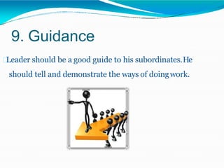 9. Guidance
Leader should be a good guide to his subordinates.He
should tell and demonstrate the ways of doingwork.
 