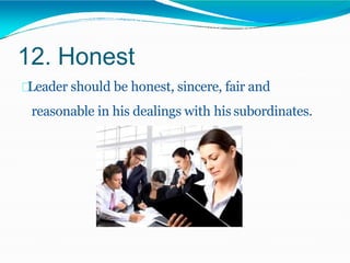 12. Honest
Leader should be honest, sincere, fair and
reasonable in his dealings with his subordinates.
 