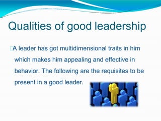Qualities of good leadership
A leader has got multidimensional traits in him
which makes him appealing and effective in
behavior. The following are the requisites to be
present in a good leader.
 