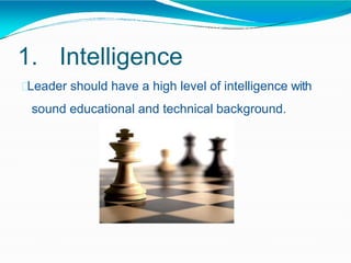 1. Intelligence
Leader should have a high level of intelligence with
sound educational and technical background.
 