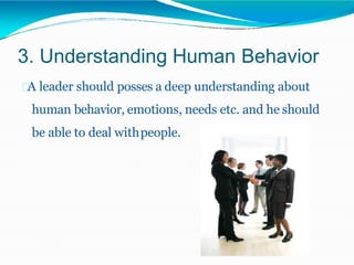 3. Understanding Human Behavior
A leader should posses a deep understanding about
human behavior, emotions, needs etc. and he should
be able to deal withpeople.
 