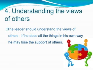 4. Understanding the views
of others
The leader should understand the views of
others . If he does all the things in his own way
he may lose the support of others.
 