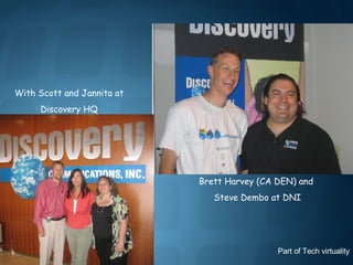 With Scott and Jannita at Discovery HQ Brett Harvey (CA DEN) and Steve Dembo at DNI