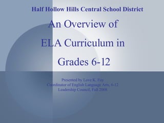 An Overview of ELA Curriculum in Grades 6-12 Presented by Love K. Foy Coordinator of English Language Arts, 6-12 Leadership Council, Fall 2008 Half Hollow Hills Central School District 