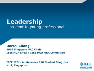 Leadership
- student to young professional




Darrel Chong
2009 Singapore SAC Chair
IEEE MGA SPEA / IEEE MGA N&A Committee



IEEE 125th Anniversary R10 Student Congress
NUS, Singapore
 
