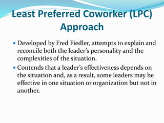 Least Preferred Coworker (LPC)
Approach
 Developed by Fred Fiedler, attempts to explain and
reconcile both the leader’s p...