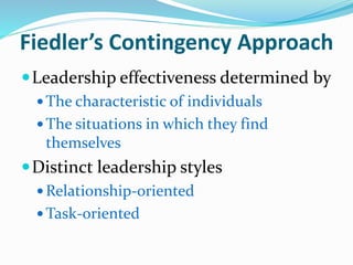 Fiedler’s Contingency Approach
Leadership effectiveness determined by
 The characteristic of individuals
 The situation...