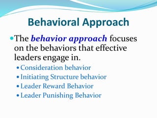 Behavioral Approach
The behavior approach focuses
on the behaviors that effective
leaders engage in.
 Consideration beha...