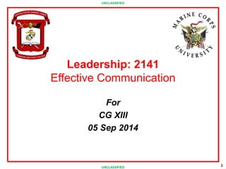 Click to edit Master title style 
1 
UNCLASSIFIED 
Leadership: 2141 
Effective Communication 
For 
CG XIII 
05 Sep 2014 
UNCLASSIFIED 
 