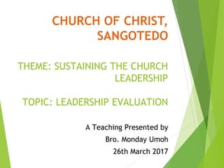 CHURCH OF CHRIST,
SANGOTEDO
THEME: SUSTAINING THE CHURCH
LEADERSHIP
TOPIC: LEADERSHIP EVALUATION
A Teaching Presented by
Bro. Monday Umoh
26th March 2017
 