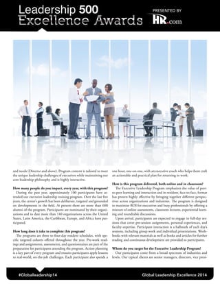 and needs (Director and above). Program content is tailored to meet
the unique leadership challenges of executives while maintaining our
core leadership philosophy and is highly interactive.
How many people do you impact, every year, with this program?
During the past year, approximately 100 participants have at-
tended our executive leadership training program. Over the last five
years, the center’s growth has been deliberate, targeted and grounded
on developments in the field. At present there are more than 600
alumni of the program. Participants are nominated by their organi-
zations and to date more than 140 organizations across the United
States, Latin America, the Caribbean, Europe, and Africa have par-
ticipated.
How long does it take to complete this program?
The programs are three to four-day resident schedules, with spe-
cific targeted cohorts offered throughout the year. Pre-work read-
ings and assignments, assessments, and questionnaires are part of the
preparation for participants attending the program. Action planning
is a key part of every program and ensures participants apply lessons
to real-world, on-the-job challenges. Each participant also spends a
one hour, one-on-one, with an executive coach who helps them craft
an actionable and practical plan for returning to work.
How is this program delivered, both online and in classroom?
The Executive Leadership Program emphasizes the value of peer-
to-peer learning and interaction and its resident, face-to-face, format
has proven highly effective by bringing together different perspec-
tives across organizations and industries. The program is designed
to maximize ROI for executives and busy professionals by offering a
mixture of online assessments, classroom lectures, experiential learn-
ing and roundtable discussions.
Upon arrival, participants are expected to engage in full-day ses-
sions that cover pre-session assignments, personal experiences, and
faculty expertise. Participant interaction is a hallmark of each day’s
sessions, including group work and individual presentations. Work-
books with relevant materials as well as books and articles for further
reading and continuous development are provided to participants.
Whom do you target for the Executive Leadership Program?
Our participants come from a broad spectrum of industries and
levels. Our typical clients are senior managers, directors, vice presi-
#Globalleadership14 Global Leadership Excellence 2014
 