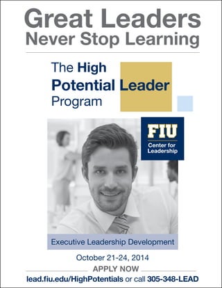 The High
Potential Leader
Program
Great Leaders
Never Stop Learning
October 21-24, 2014
APPLY NOW
lead.fiu.edu/HighPotentials or call 305-348-LEAD
Center for
Leadership
Executive Leadership Development
 