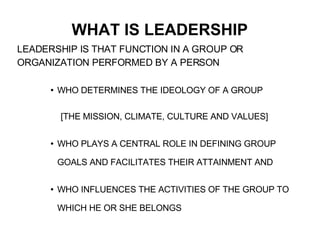 WHAT IS LEADERSHIP <ul><li>LEADERSHIP IS THAT FUNCTION IN A GROUP OR ORGANIZATION PERFORMED BY A PERSON </li></ul><ul><ul>...