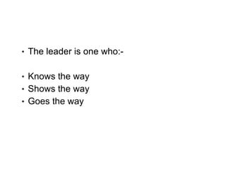<ul><li>The leader is one who:- </li></ul><ul><li>Knows the way </li></ul><ul><li>Shows the way </li></ul><ul><li>Goes the...