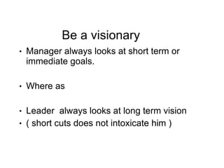 Be a visionary <ul><li>Manager always looks at short term or immediate goals. </li></ul><ul><li>Where as  </li></ul><ul><l...