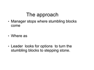 The approach <ul><li>Manager stops where stumbling blocks come  </li></ul><ul><li>Where as  </li></ul><ul><li>Leader  look...