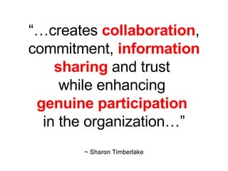 “… creates collaboration , commitment, information sharing and trust while enhancing genuine participation in the organization…” ~ Sharon Timberlake