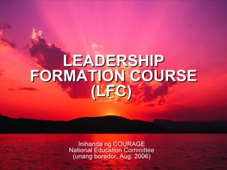 LEADERSHIP FORMATION COURSE (LFC)  Inihanda ng COURAGE National Education  Committee (unang borador, Aug. 2006) 