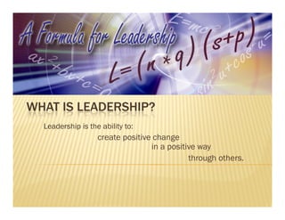 WHAT IS LEADERSHIP?
  Leadership is the ability to:
                   create positive change
                                  in a positive way
                                             through others.
 