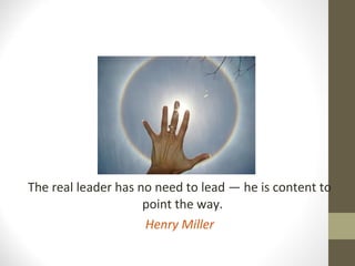 The real leader has no need to lead — he is content to
point the way.
Henry Miller
 