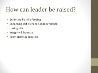 How can leader be raised?
• Enfant Ad lib milk-feeding
• Enhancing self-esteem & independance
• Having pits
• Integrity & honesty
• Team sports & scouting
 