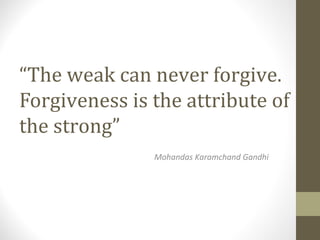 “The weak can never forgive.
Forgiveness is the attribute of
the strong”
Mohandas Karamchand Gandhi
 