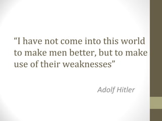 “I have not come into this world
to make men better, but to make
use of their weaknesses”
Adolf Hitler
 