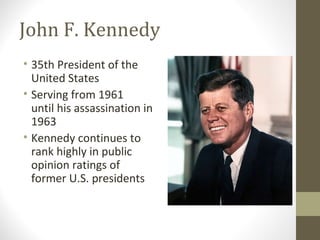 John F. Kennedy
• 35th President of the
United States
• Serving from 1961
until his assassination in
1963
• Kennedy continues to
rank highly in public
opinion ratings of
former U.S. presidents
 