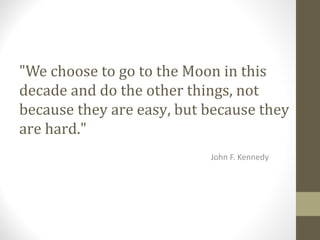 "We choose to go to the Moon in this
decade and do the other things, not
because they are easy, but because they
are hard."
John F. Kennedy
 