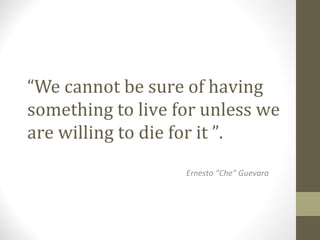 “We cannot be sure of having
something to live for unless we
are willing to die for it ”.
Ernesto "Che" Guevara
 