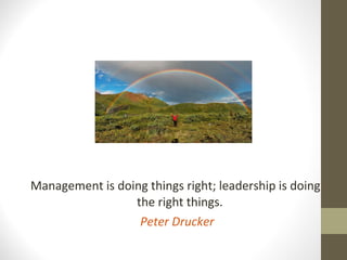Management is doing things right; leadership is doing
the right things.
Peter Drucker
 