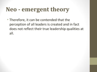 Neo - emergent theory
• Therefore, it can be contended that the
perception of all leaders is created and in fact
does not reflect their true leadership qualities at
all.
 