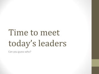 Time to meet
today’s leaders
Can you guess who?
 