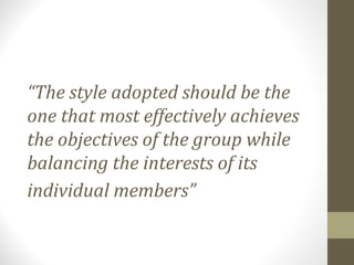 “The style adopted should be the
one that most effectively achieves
the objectives of the group while
balancing the interests of its
individual members”
 
