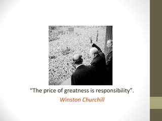 “The price of greatness is responsibility”.
Winston Churchill
 