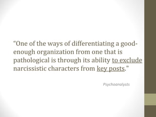 “One of the ways of differentiating a good-
enough organization from one that is
pathological is through its ability to exclude
narcissistic characters from key posts."
Psychoanalysts
 
