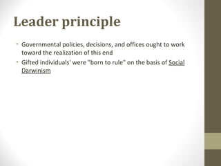 Leader principle
• Governmental policies, decisions, and offices ought to work
toward the realization of this end
• Gifted individuals' were "born to rule" on the basis of Social
Darwinism
 