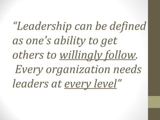 “Leadership can be defined
as one's ability to get
others to willingly follow.
Every organization needs
leaders at every level”
 