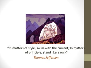 “In matters of style, swim with the current; In matters
of principle, stand like a rock”.
Thomas Jefferson
 