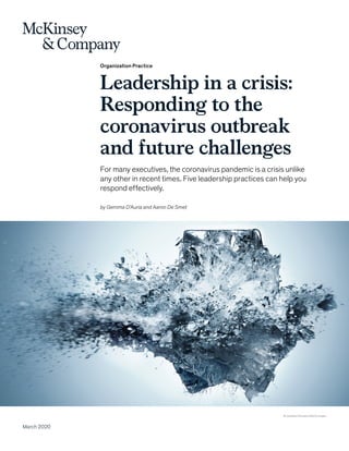 Organization Practice
Leadership in a crisis:
Responding to the
coronavirus outbreak
and future challenges
For many executives, the coronavirus pandemic is a crisis unlike
any other in recent times. Five leadership practices can help you
respond effectively.
March 2020
© Jonathan Knowles/Getty Images
by Gemma D’Auria and Aaron De Smet
 